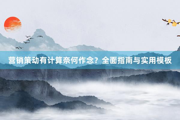 营销策动有计算奈何作念？全面指南与实用模板