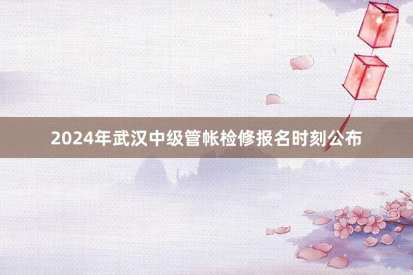 2024年武汉中级管帐检修报名时刻公布